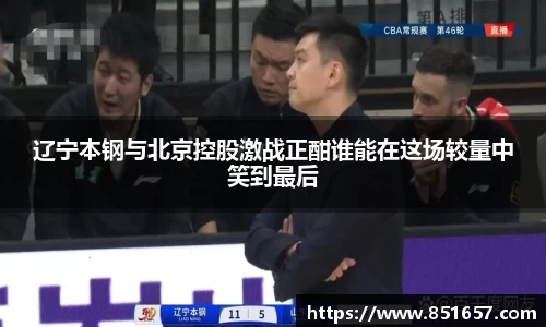 辽宁本钢与北京控股激战正酣谁能在这场较量中笑到最后