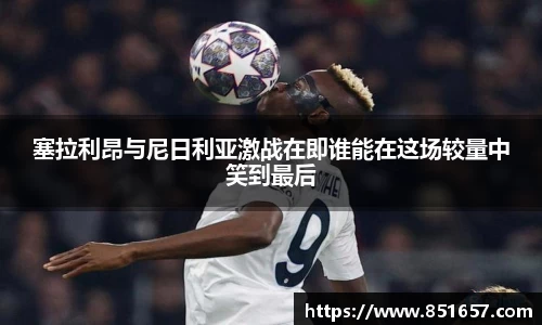 塞拉利昂与尼日利亚激战在即谁能在这场较量中笑到最后