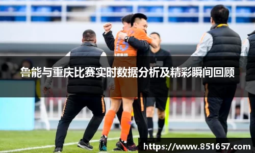 鲁能与重庆比赛实时数据分析及精彩瞬间回顾