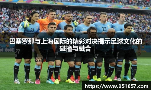 巴塞罗那与上海国际的精彩对决揭示足球文化的碰撞与融合