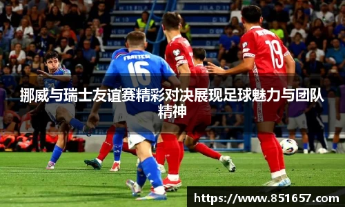 挪威与瑞士友谊赛精彩对决展现足球魅力与团队精神