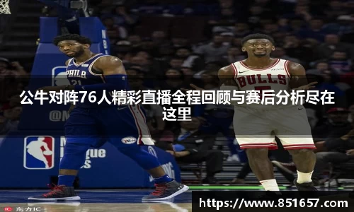 公牛对阵76人精彩直播全程回顾与赛后分析尽在这里