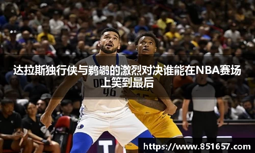 达拉斯独行侠与鹈鹕的激烈对决谁能在NBA赛场上笑到最后