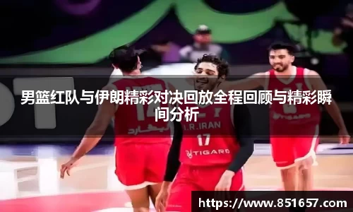 男篮红队与伊朗精彩对决回放全程回顾与精彩瞬间分析