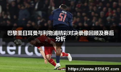 巴黎圣日耳曼与利物浦精彩对决录像回顾及赛后分析