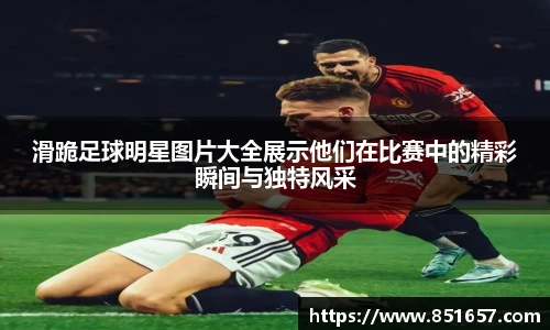 滑跪足球明星图片大全展示他们在比赛中的精彩瞬间与独特风采